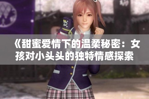 《甜蜜爱情下的温柔秘密：女孩对小头头的独特情感探索》