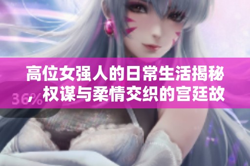 高位女强人的日常生活揭秘，权谋与柔情交织的宫廷故事