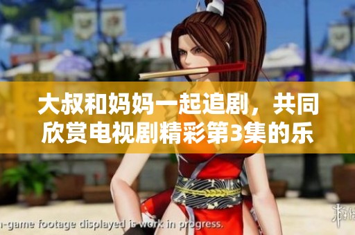 大叔和妈妈一起追剧，共同欣赏电视剧精彩第3集的乐趣与感动