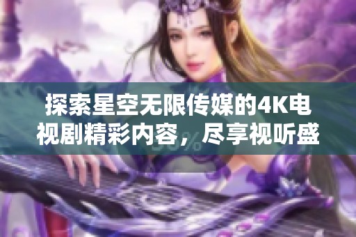探索星空无限传媒的4K电视剧精彩内容，尽享视听盛宴的全新体验