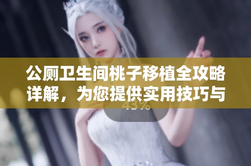 公厕卫生间桃子移植全攻略详解，为您提供实用技巧与注意事项