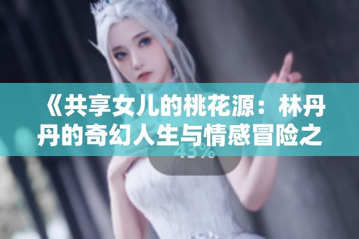 《共享女儿的桃花源：林丹丹的奇幻人生与情感冒险之旅》
