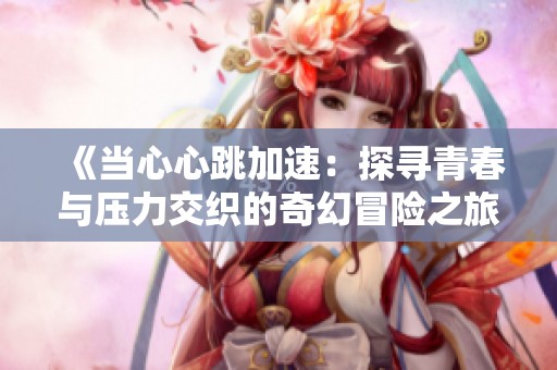 《当心心跳加速：探寻青春与压力交织的奇幻冒险之旅》