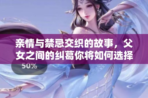 亲情与禁忌交织的故事，父女之间的纠葛你将如何选择与面对
