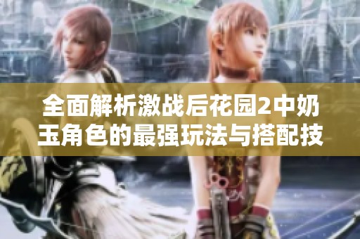 全面解析激战后花园2中奶玉角色的最强玩法与搭配技巧