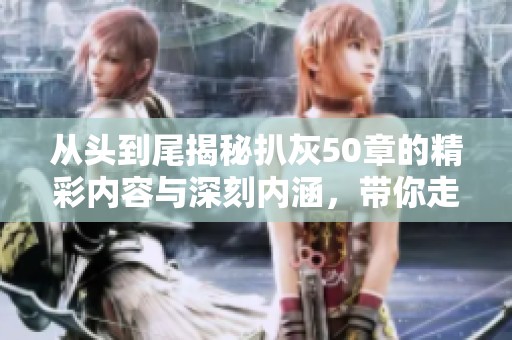 从头到尾揭秘扒灰50章的精彩内容与深刻内涵，带你走进故事世界