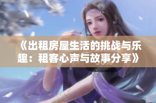 《出租房屋生活的挑战与乐趣：租客心声与故事分享》