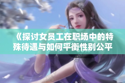 《探讨女员工在职场中的特殊待遇与如何平衡性别公平》