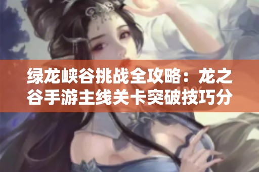 绿龙峡谷挑战全攻略：龙之谷手游主线关卡突破技巧分享