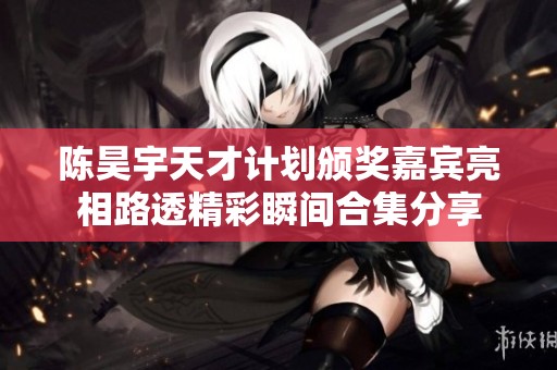 陈昊宇天才计划颁奖嘉宾亮相路透精彩瞬间合集分享