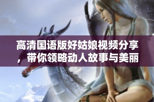 高清国语版好姑娘视频分享，带你领略动人故事与美丽画面