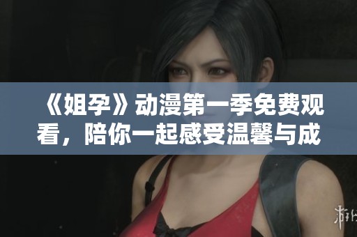 《姐孕》动漫第一季免费观看，陪你一起感受温馨与成长的故事之旅