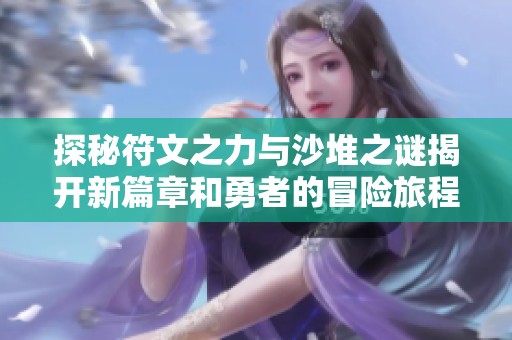 探秘符文之力与沙堆之谜揭开新篇章和勇者的冒险旅程