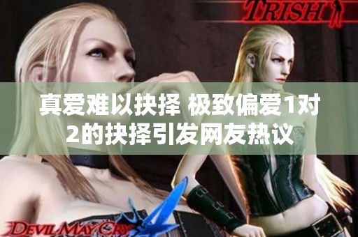 真爱难以抉择 极致偏爱1对2的抉择引发网友热议
