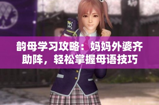 韵母学习攻略：妈妈外婆齐助阵，轻松掌握母语技巧