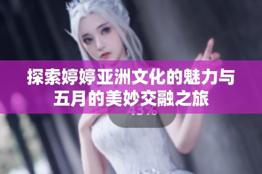 探索婷婷亚洲文化的魅力与五月的美妙交融之旅