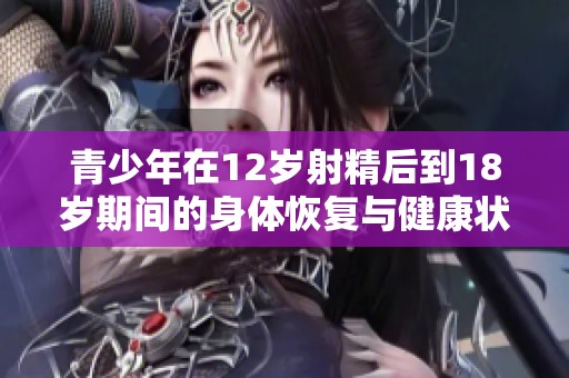 青少年在12岁射精后到18岁期间的身体恢复与健康状况探讨