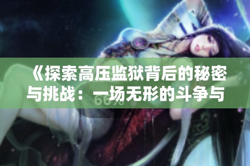 《探索高压监狱背后的秘密与挑战：一场无形的斗争与反思》