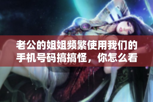 老公的姐姐频繁使用我们的手机号码搞搞怪，你怎么看待这种行为