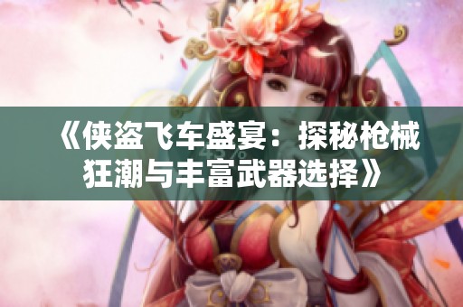 《侠盗飞车盛宴：探秘枪械狂潮与丰富武器选择》