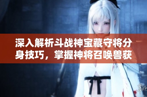 深入解析斗战神宝藏守将分身技巧，掌握神将召唤兽获取秘法
