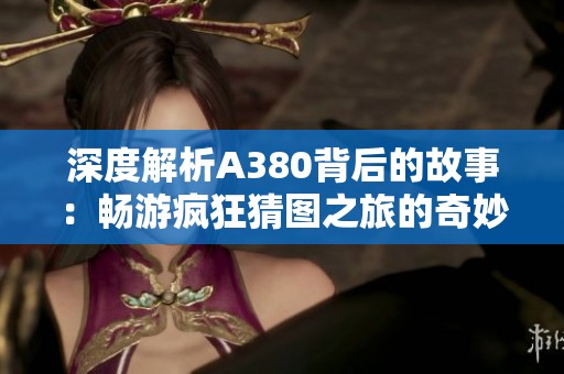 深度解析A380背后的故事：畅游疯狂猜图之旅的奇妙世界