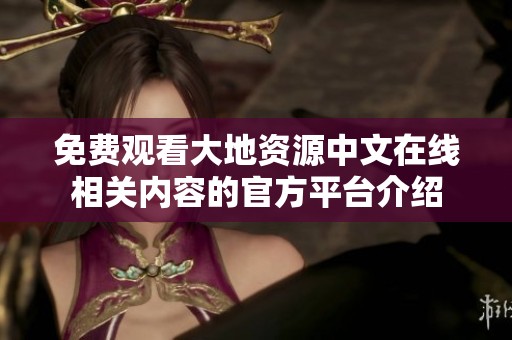 免费观看大地资源中文在线相关内容的官方平台介绍