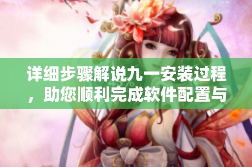 详细步骤解说九一安装过程，助您顺利完成软件配置与使用