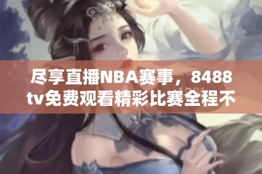 尽享直播NBA赛事，8488tv免费观看精彩比赛全程不缺席