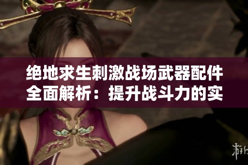 绝地求生刺激战场武器配件全面解析：提升战斗力的实战指南