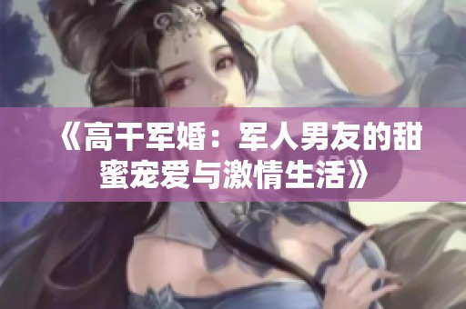 《高干军婚：军人男友的甜蜜宠爱与激情生活》