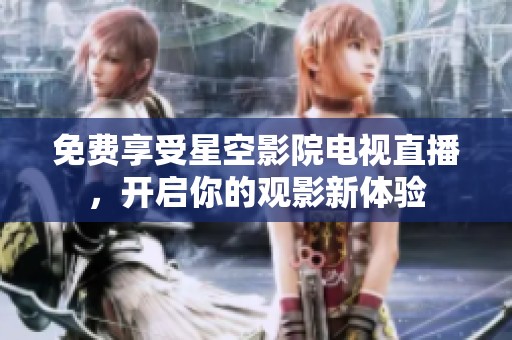 免费享受星空影院电视直播，开启你的观影新体验