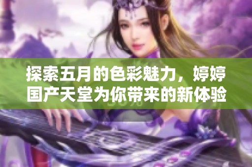 探索五月的色彩魅力，婷婷国产天堂为你带来的新体验与视觉盛宴