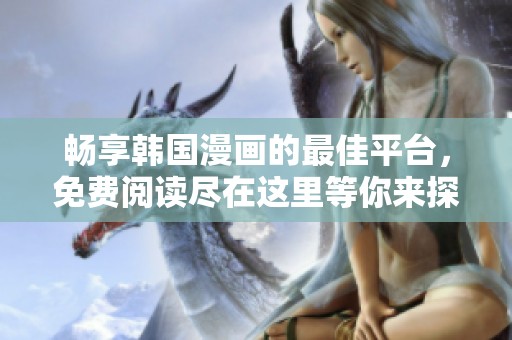 畅享韩国漫画的最佳平台，免费阅读尽在这里等你来探索