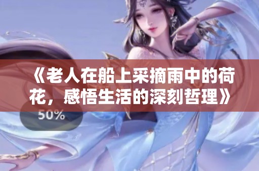 《老人在船上采摘雨中的荷花，感悟生活的深刻哲理》