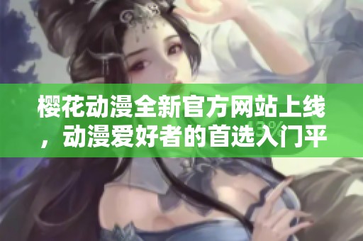 樱花动漫全新官方网站上线，动漫爱好者的首选入门平台