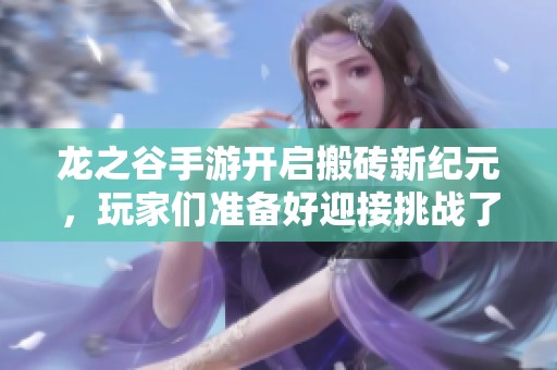 龙之谷手游开启搬砖新纪元，玩家们准备好迎接挑战了吗