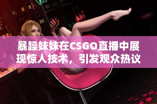 暴躁妹妹在CSGO直播中展现惊人技术，引发观众热议和关注