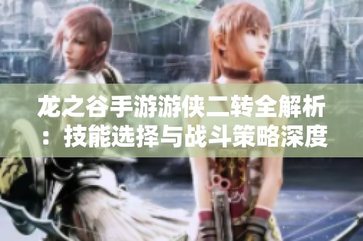 龙之谷手游游侠二转全解析：技能选择与战斗策略深度分析