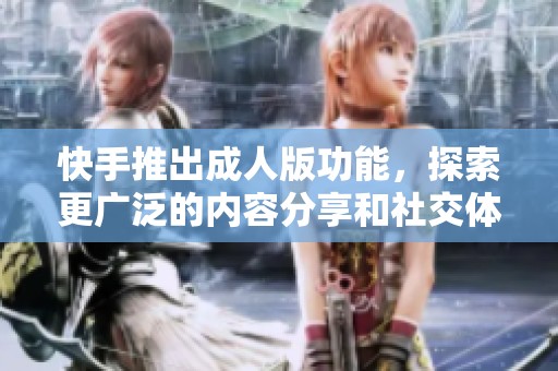 快手推出成人版功能，探索更广泛的内容分享和社交体验