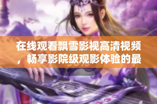 在线观看飘雪影视高清视频，畅享影院级观影体验的最佳选择
