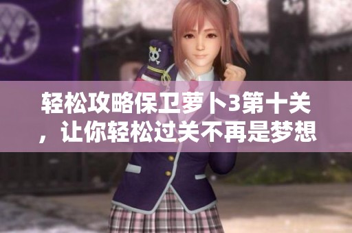轻松攻略保卫萝卜3第十关，让你轻松过关不再是梦想！