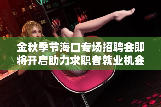 金秋季节海口专场招聘会即将开启助力求职者就业机会