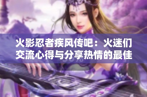 火影忍者疾风传吧：火迷们交流心得与分享热情的最佳平台