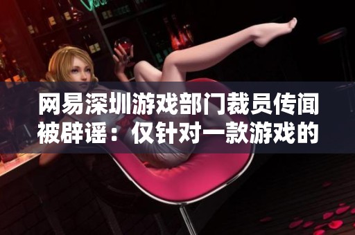 网易深圳游戏部门裁员传闻被辟谣：仅针对一款游戏的调整。