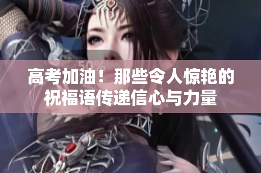 高考加油！那些令人惊艳的祝福语传递信心与力量