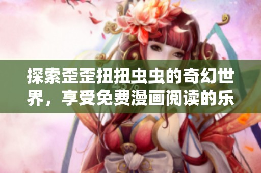探索歪歪扭扭虫虫的奇幻世界，享受免费漫画阅读的乐趣与精彩