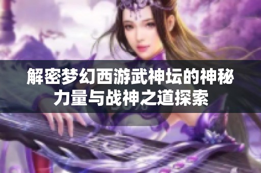 解密梦幻西游武神坛的神秘力量与战神之道探索