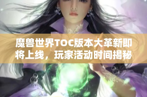魔兽世界TOC版本大革新即将上线，玩家活动时间揭秘！