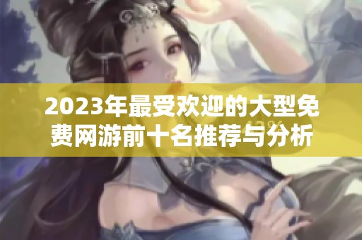 2023年最受欢迎的大型免费网游前十名推荐与分析